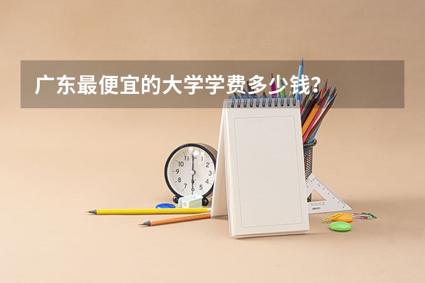 广东最便宜的大学学费多少钱？