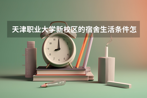 天津职业大学新校区的宿舍生活条件怎么样