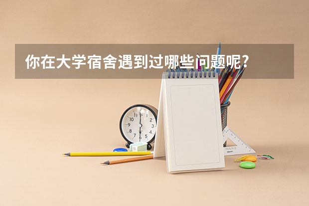 你在大学宿舍遇到过哪些问题呢?