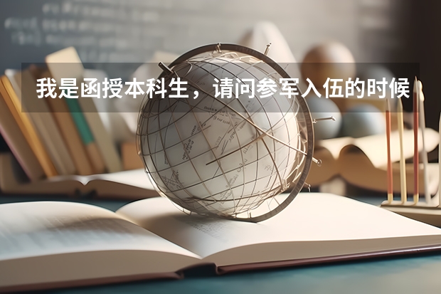 我是函授本科生，请问参军入伍的时候有用吗，部队承认吗，将来有机会升士官、提干有用吗？