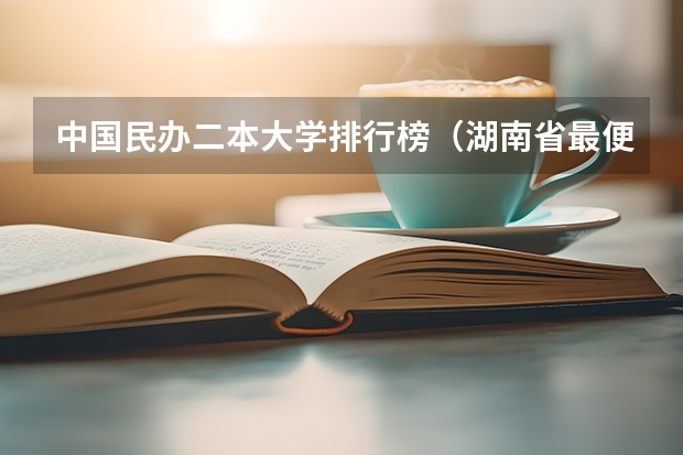 中国民办二本大学排行榜（湖南省最便宜的民办二本）