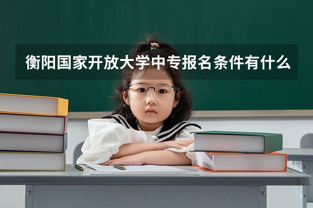 衡阳国家开放大学中专报名条件有什么限制有毕业证可以读大专吗