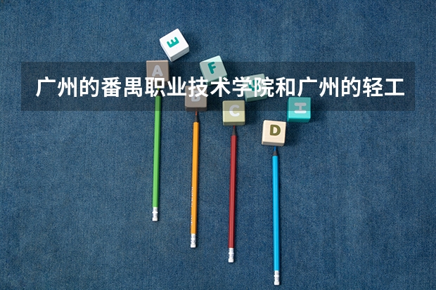 广州的番禺职业技术学院和广州的轻工职业技术学院哪个比较好啊