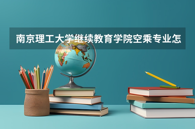 南京理工大学继续教育学院空乘专业怎么样?宿舍住宿条件怎么样?