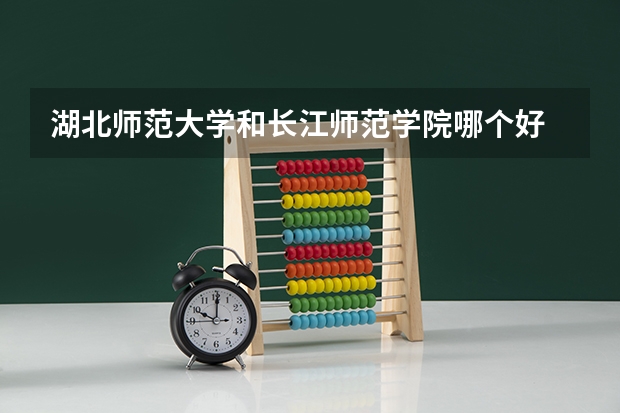 湖北师范大学和长江师范学院哪个好