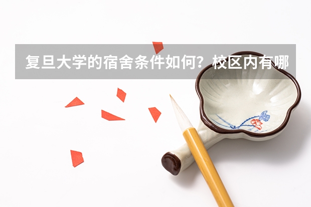 复旦大学的宿舍条件如何？校区内有哪些生活设施？