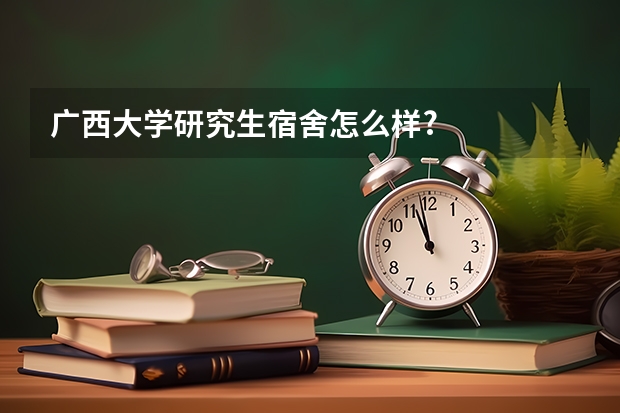 广西大学研究生宿舍怎么样?