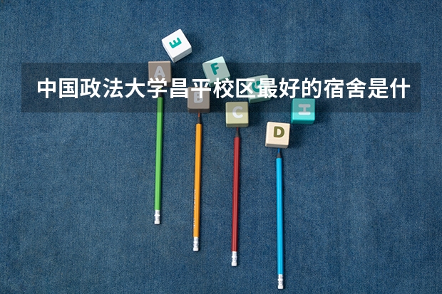 中国政法大学昌平校区最好的宿舍是什么样的？请学哥学姐给详细描述下或提供图片，谢谢了