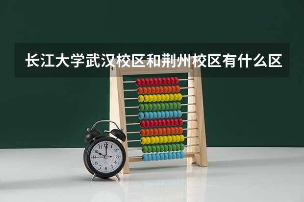 长江大学武汉校区和荆州校区有什么区别