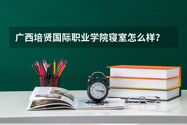 广西培贤国际职业学院寝室怎么样？