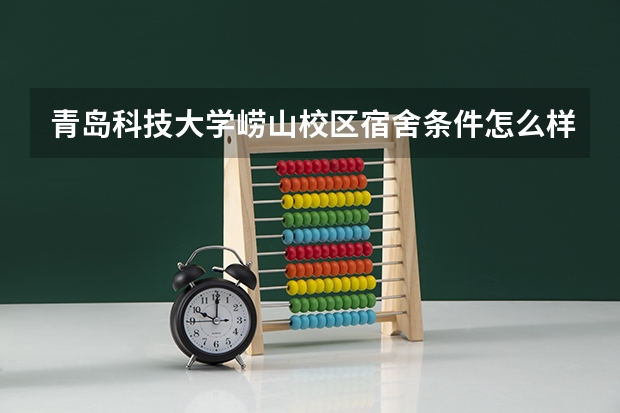 青岛科技大学崂山校区宿舍条件怎么样？