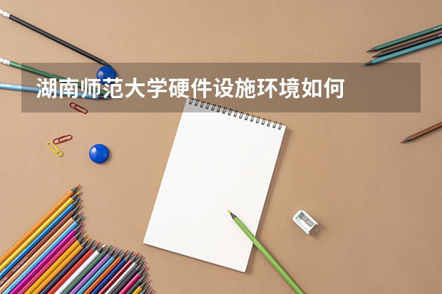 湖南师范大学硬件设施环境如何