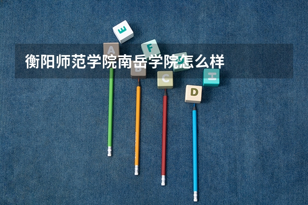 衡阳师范学院南岳学院怎么样