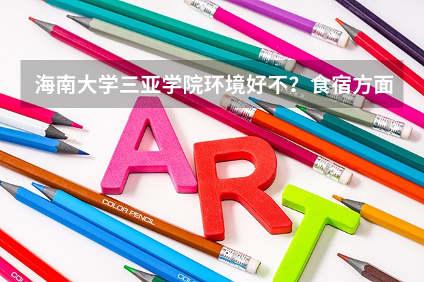 海南大学三亚学院环境好不？食宿方面怎么样？我查查，好像不怎么好啊。。。