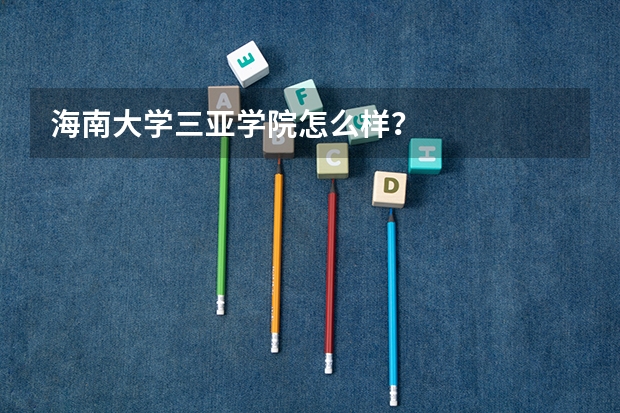 海南大学三亚学院怎么样？