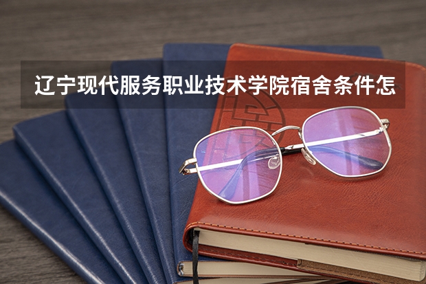辽宁现代服务职业技术学院宿舍条件怎么样