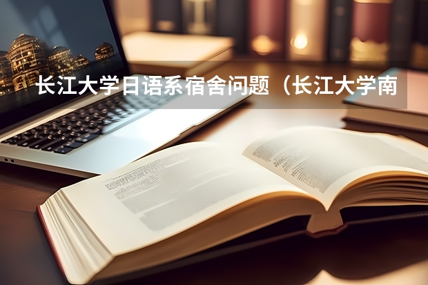 长江大学日语系宿舍问题（长江大学南院宿舍楼是公寓楼还是普通的宿舍楼？是几个人一间的，是在学校里面的？还是在学校外面的？）
