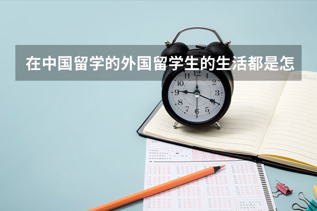 在中国留学的外国留学生的生活都是怎么样的？