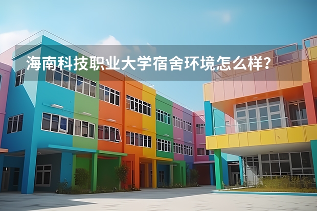 海南科技职业大学宿舍环境怎么样？
