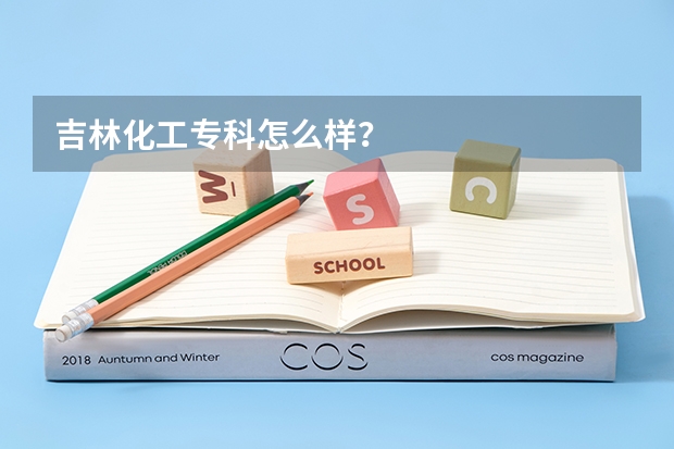 吉林化工专科怎么样?