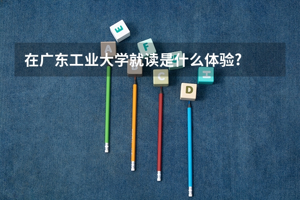 在广东工业大学就读是什么体验?