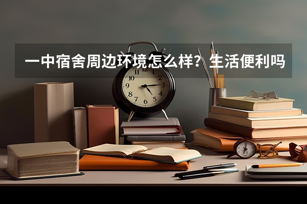 一中宿舍周边环境怎么样？生活便利吗？