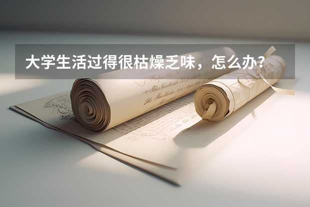 大学生活过得很枯燥乏味，怎么办？