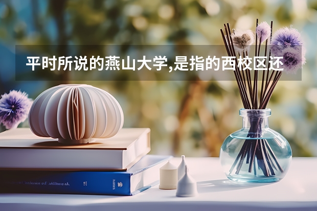 平时所说的燕山大学,是指的西校区还是东校区?西校区如何?