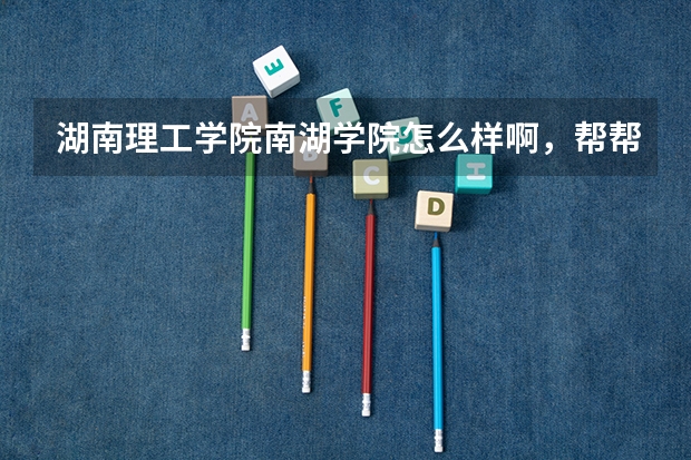 湖南理工学院南湖学院怎么样啊，帮帮忙解答一下好吗