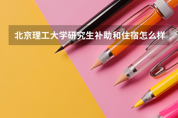北京理工大学研究生补助和住宿怎么样啊
