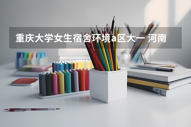 重庆大学女生宿舍环境a区大一 河南工业大学宿舍条件,宿舍环境图片(10篇)
