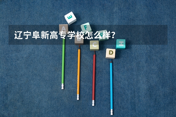 辽宁阜新高专学校怎么样？
