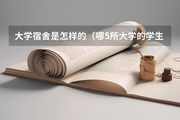 大学宿舍是怎样的（哪5所大学的学生宿舍最受考生青睐？）