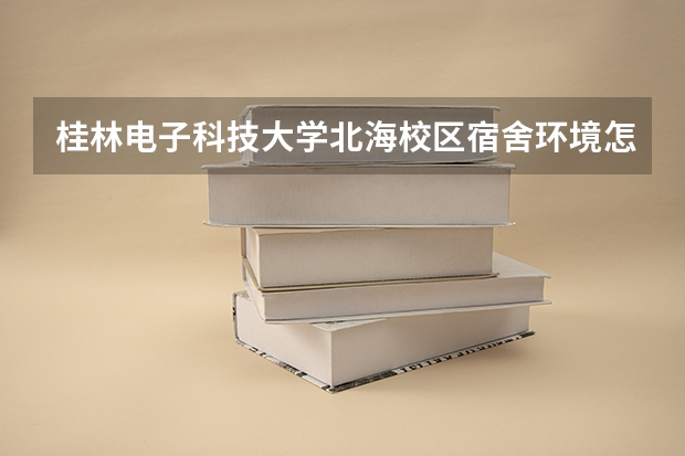 桂林电子科技大学北海校区宿舍环境怎么样