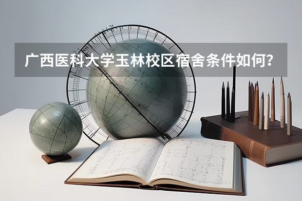 广西医科大学玉林校区宿舍条件如何？