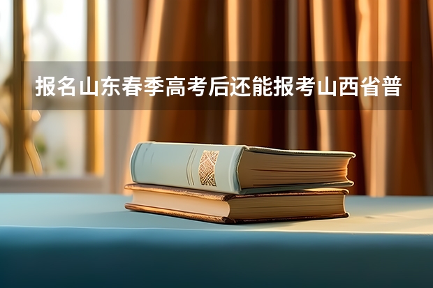 报名山东春季高考后还能报考山西省普通高考吗