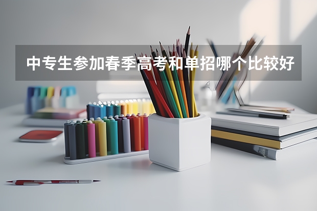 中专生参加春季高考和单招哪个比较好？有什么区别？
