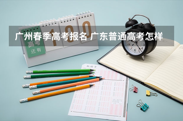 广州春季高考报名 广东普通高考怎样报名。