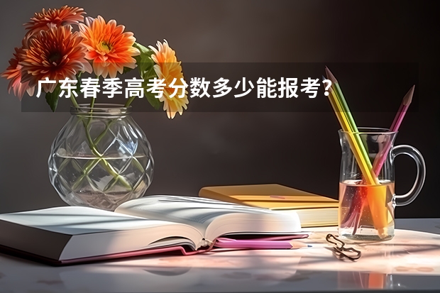 广东春季高考分数多少能报考？