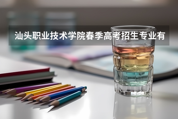 汕头职业技术学院春季高考招生专业有哪些？