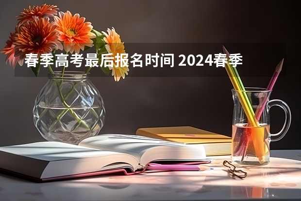 春季高考最后报名时间 2024春季高考报名时间