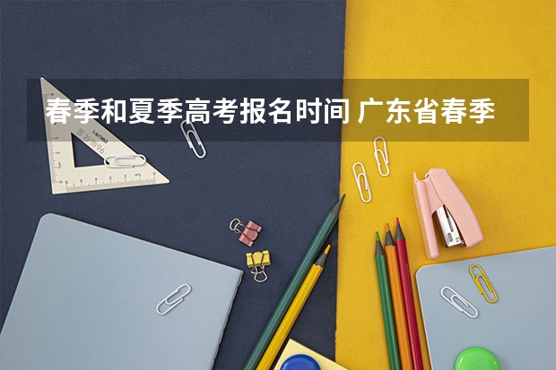 春季和夏季高考报名时间 广东省春季高考报名时间