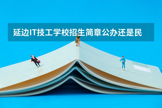 延边IT技工学校招生简章公办还是民办电话师资怎么样