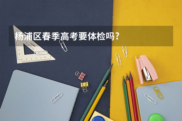 杨浦区春季高考要体检吗?