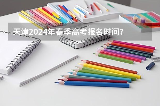 天津2024年春季高考报名时间？ 天津春季高考时间