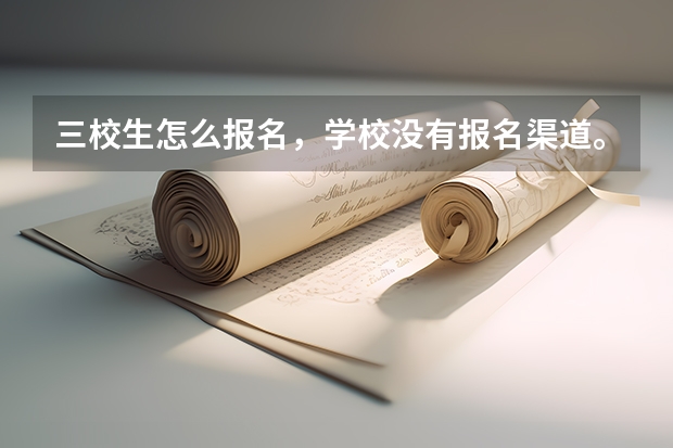 三校生怎么报名，学校没有报名渠道。三校生报考条件有哪些？