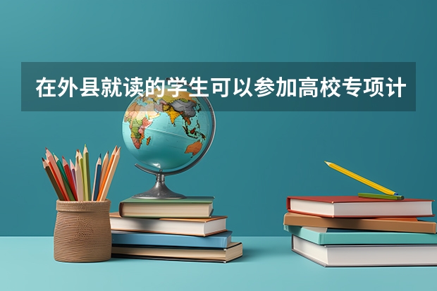 在外县就读的学生可以参加高校专项计划吗