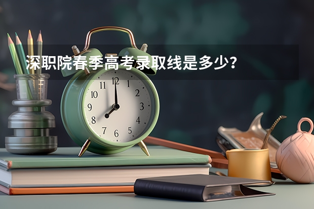 深职院春季高考录取线是多少？