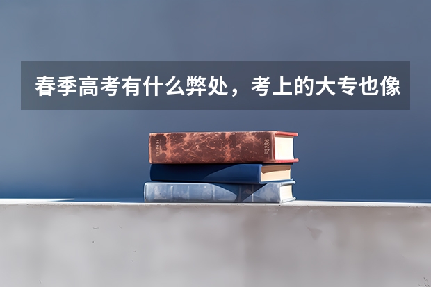 春季高考有什么弊处，考上的大专也像夏季高考考的大专一样只需要读两
