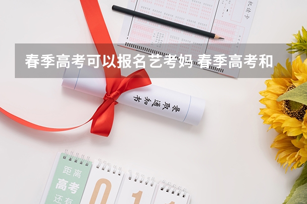 春季高考可以报名艺考妈 春季高考和艺考哪一个更容易一些